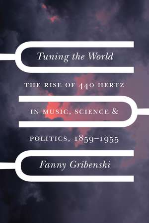 Tuning the World: The Rise of 440 Hertz in Music, Science, and Politics, 1859–1955 de Fanny Gribenski