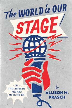 The World Is Our Stage: The Global Rhetorical Presidency and the Cold War de Allison M. Prasch