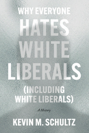 Why Everyone Hates White Liberals (Including White Liberals): A History de Kevin M. Schultz