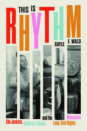 This Is Rhythm: Ella Jenkins, Children’s Music, and the Long Civil Rights Movement de Gayle F. Wald