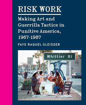 Risk Work: Making Art and Guerrilla Tactics in Punitive America, 1967–1987 de Faye Raquel Gleisser