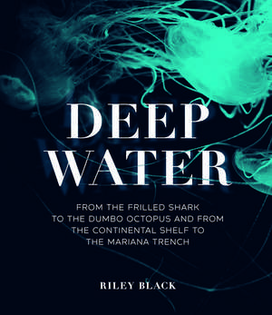 Deep Water: From the Frilled Shark to the Dumbo Octopus and from the Continental Shelf to the Mariana Trench de Riley Black