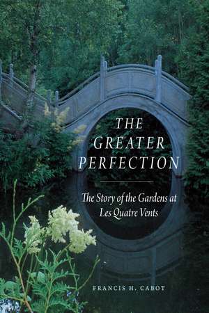 The Greater Perfection: The Story of the Gardens at Les Quatre Vents de Francis H. Cabot