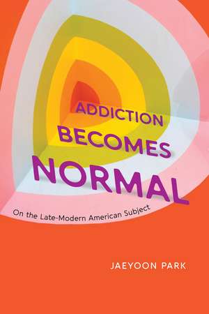 Addiction Becomes Normal: On the Late-Modern American Subject de Jaeyoon Park