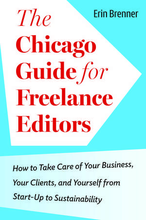 The Chicago Guide for Freelance Editors: How to Take Care of Your Business, Your Clients, and Yourself from Start-Up to Sustainability de Erin Brenner