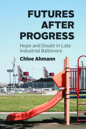 Futures after Progress: Hope and Doubt in Late Industrial Baltimore de Chloe Ahmann