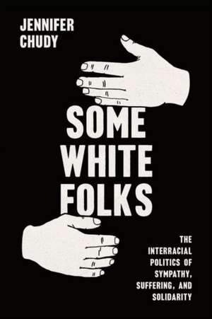 Some White Folks: The Interracial Politics of Sympathy, Suffering, and Solidarity de Jennifer Chudy