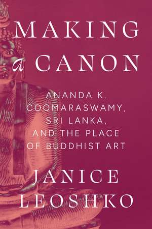 Making a Canon: Ananda K. Coomaraswamy, Sri Lanka, and the Place of Buddhist Art de Janice Leoshko