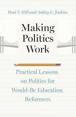 Making Politics Work: Practical Lessons on Politics for Would-Be Education Reformers de Paul T. Hill