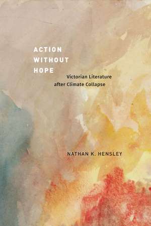 Action without Hope: Victorian Literature after Climate Collapse de Nathan K. Hensley