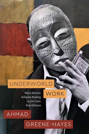 Underworld Work: Black Atlantic Religion Making in Jim Crow New Orleans de Ahmad Greene-Hayes