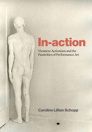 In-action: Viennese Actionism and the Passivities of Performance Art de Caroline Lillian Schopp