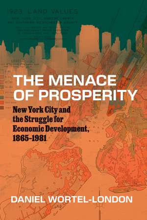 The Menace of Prosperity: New York City and the Struggle for Economic Development, 1865–1981 de Daniel Wortel-London