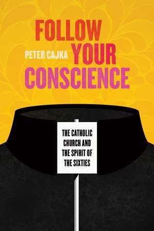Follow Your Conscience: The Catholic Church and the Spirit of the Sixties de Peter Cajka