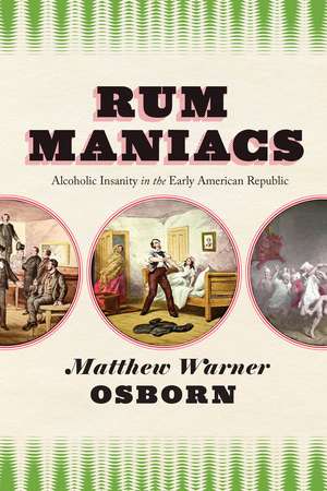 Rum Maniacs: Alcoholic Insanity in the Early American Republic de Matthew Warner Osborn