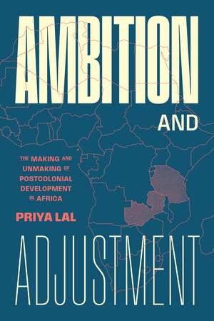 Ambition and Adjustment: The Making and Unmaking of Postcolonial Development in Africa de Priya Lal