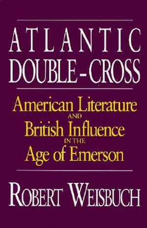 Atlantic Double-Cross: American Literature and British Influence in the Age of Emerson de Robert Weisbuch