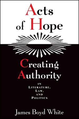 Acts of Hope: Creating Authority in Literature, Law, and Politics de James Boyd White