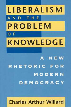 Liberalism and the Problem of Knowledge: A New Rhetoric for Modern Democracy de Charles Arthur Willard