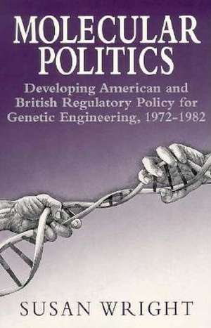 Molecular Politics: Developing American and British Regulatory Policy for Genetic Engineering, 1972-1982 de Susan Wright