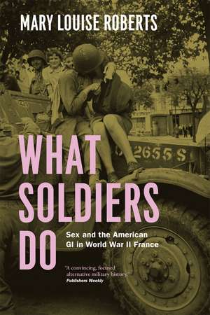 What Soldiers Do: Sex and the American GI in World War II France de Mary Louise Roberts