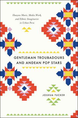 Gentleman Troubadours and Andean Pop Stars: Huayno Music, Media Work, and Ethnic Imaginaries in Urban Peru de Joshua Tucker