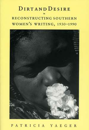 Dirt and Desire: Reconstructing Southern Women's Writing, 1930-1990 de Patricia Yaeger