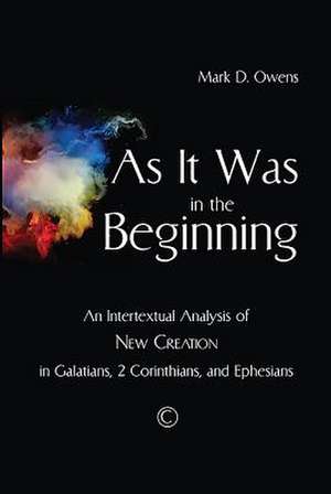 As It Was in the Beginning: An Intertextual Analysis of New Creation in Galatians, 2 Corinthians, and Ephesians de Mark D. Owens