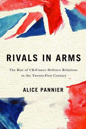 Rivals in Arms: The Rise of UK-France Defence Relations in the Twenty-First Century de Alice Pannier