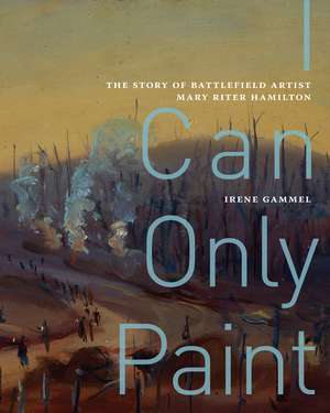 I Can Only Paint: The Story of Battlefield Artist Mary Riter Hamilton de Irene Gammel