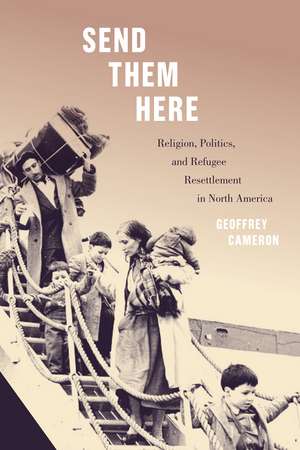 Send Them Here: Religion, Politics, and Refugee Resettlement in North America de Geoffrey Cameron
