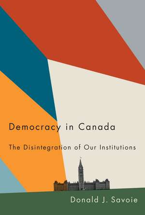 Democracy in Canada: The Disintegration of Our Institutions de Donald J. Savoie