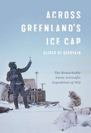 Across Greenland's Ice Cap: The Remarkable Swiss Scientific Expedition of 1912 de Alfred de Quervain