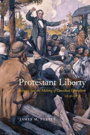 Protestant Liberty: Religion and the Making of Canadian Liberalism, 1828–1878 de James M. Forbes