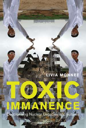 Toxic Immanence: Decolonizing Nuclear Legacies and Futures de Livia Monnet