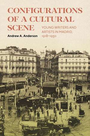 Configurations of a Cultural Scene: Young Writers and Artists in Madrid, 1918–1930 de Andrew A. Anderson