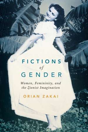 Fictions of Gender: Women, Femininity, and the Zionist Imagination de Orian Zakai