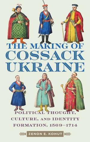 The Making of Cossack Ukraine: Political Thought, Culture, and Identity Formation, 1569-1714 de Zenon E. Kohut