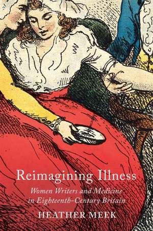 Reimagining Illness: Women Writers and Medicine in Eighteenth-Century Britain de Heather Meek