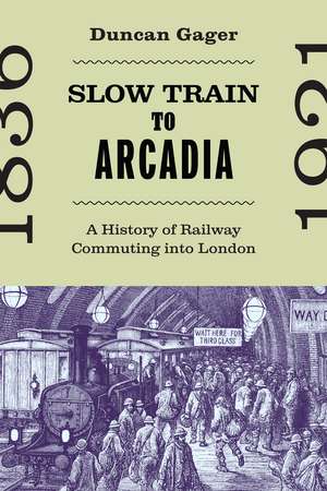 Slow Train to Arcadia: A History of Railway Commuting into London de Duncan Gager