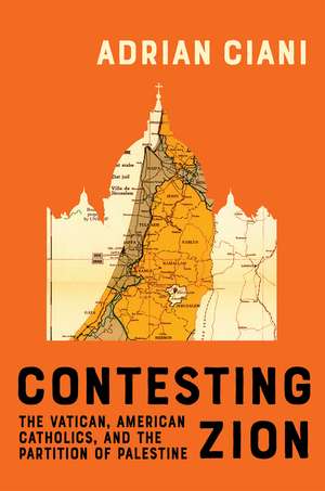 Contesting Zion: The Vatican, American Catholics, and the Partition of Palestine de Adrian Ciani