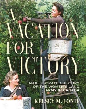 A Vacation for Victory: An Illustrated History of the Women's Land Army in Canada de Kelsey M. Lonie