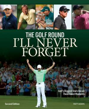 Golf Round I'll Never Forget: Golf's Biggest Stars Recall Their Finest Moments de Matt Adams