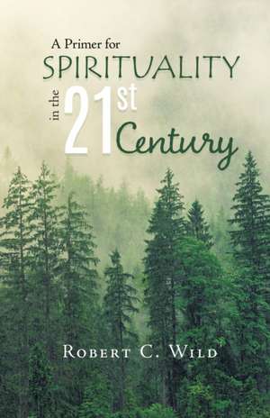 A Primer for SPIRITUALITY in the 21st Century de Robert C. Wild