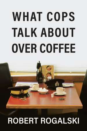 What Cops Talk About Over Coffee de Robert Rogalski