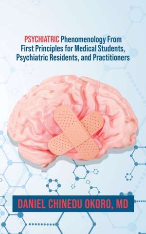 Psychiatric Phenomenology From First Principles for Medical Students, Psychiatric Residents, and Practitioners de MD Daniel Chinedu Okoro