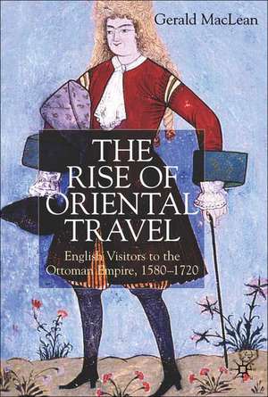 The Rise of Oriental Travel: English Visitors to the Ottoman Empire, 1580 - 1720 de G. Maclean