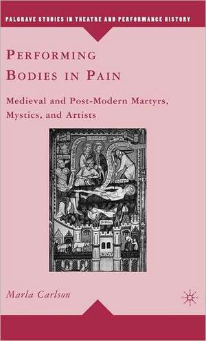 Performing Bodies in Pain: Medieval and Post-Modern Martyrs, Mystics, and Artists de M. Carlson