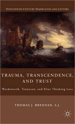 Trauma, Transcendence, and Trust: Wordsworth, Tennyson, and Eliot Thinking Loss de T. Brennan