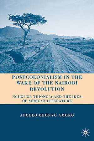 Postcolonialism in the Wake of the Nairobi Revolution: Ngugi wa Thiong’o and the Idea of African Literature de A. Amoko